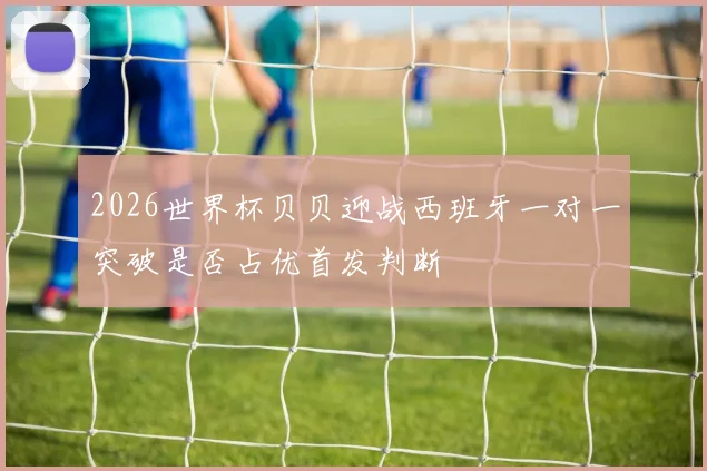 2026世界杯贝贝迎战西班牙一对一突破是否占优首发判断