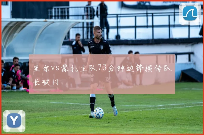 里尔vs蒙扎主队73分钟边锋横传队长破门