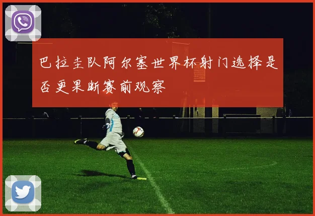 巴拉圭队阿尔塞世界杯射门选择是否更果断赛前观察