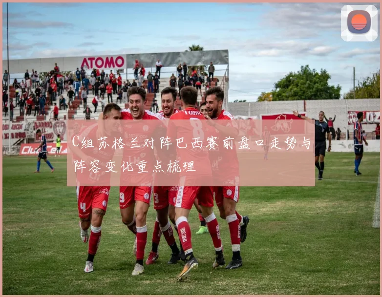 C组苏格兰对阵巴西赛前盘口走势与阵容变化重点梳理