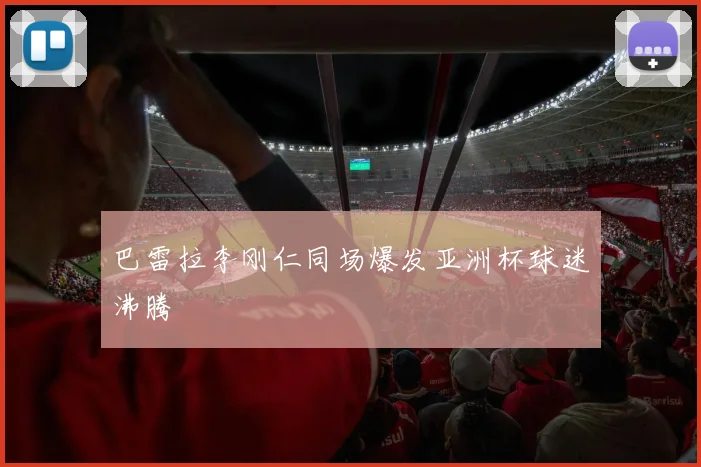巴雷拉李刚仁同场爆发亚洲杯球迷沸腾