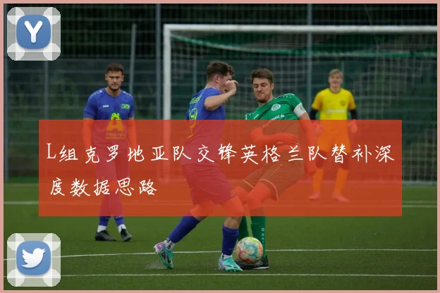 L组克罗地亚队交锋英格兰队替补深度数据思路