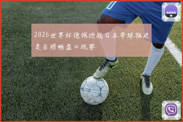 2026世界杯德佩迎战日本带球推进是否顺畅盘口观察
