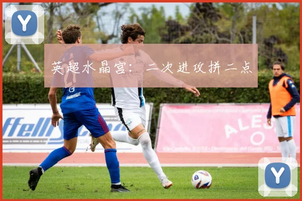 英超水晶宫：二次进攻拼二点