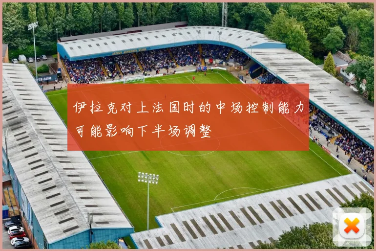 伊拉克对上法国时的中场控制能力可能影响下半场调整